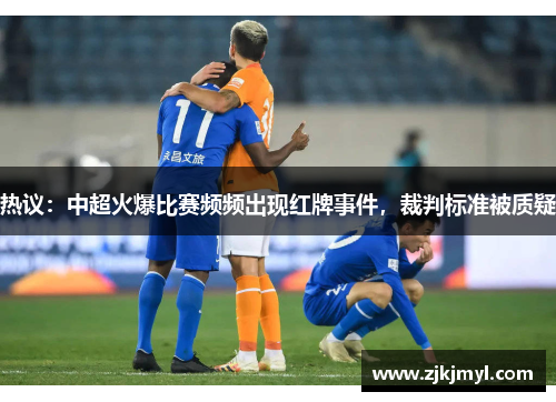 热议：中超火爆比赛频频出现红牌事件，裁判标准被质疑