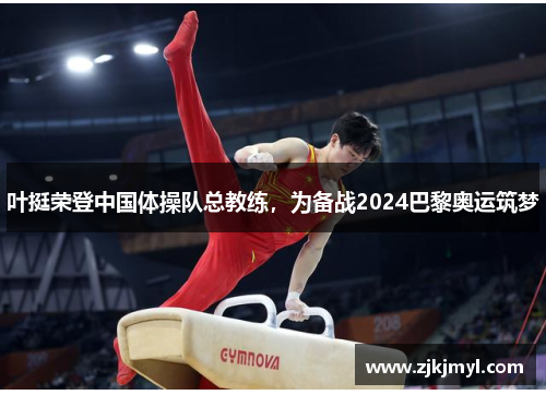 叶挺荣登中国体操队总教练，为备战2024巴黎奥运筑梦