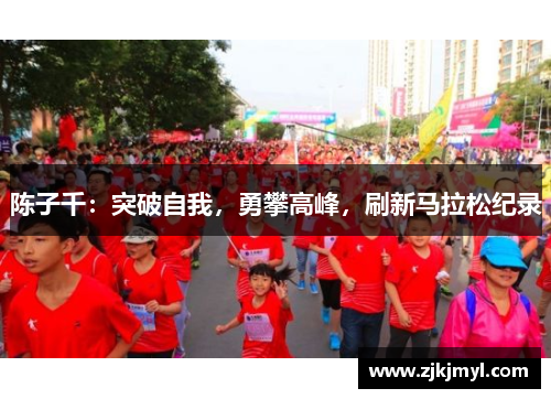 陈子千：突破自我，勇攀高峰，刷新马拉松纪录
